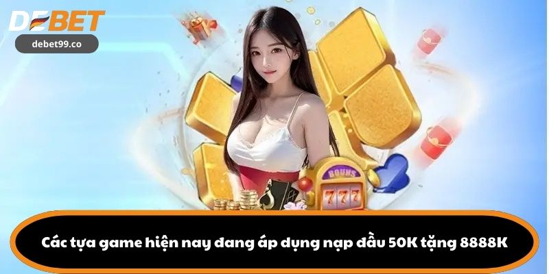 Các tựa game hiện nay đang áp dụng nạp đầu 50K tặng 8888K