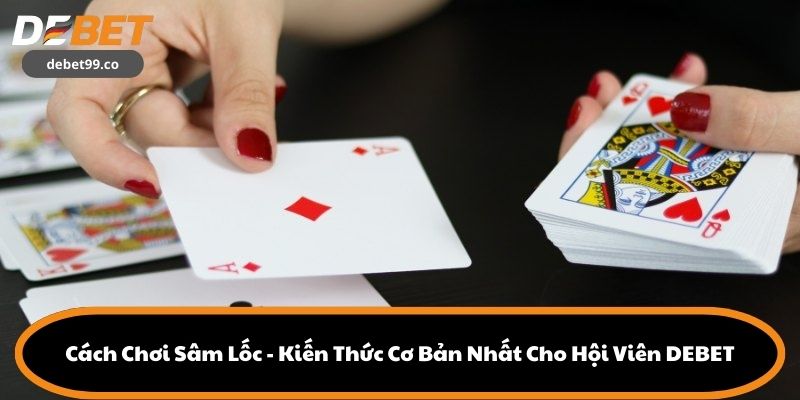 Cách Chơi Sâm Lốc - Kiến Thức Cơ Bản Nhất Cho Hội Viên DEBET