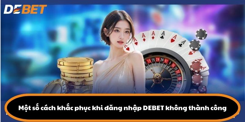 Một số cách khắc phục khi đăng nhập DEBET không thành công