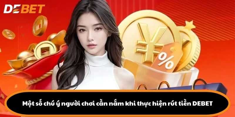 Một số chú ý người chơi cần nắm khi thực hiện rút tiền DEBET